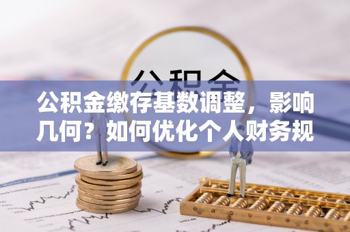 右江公积金缴存基数调整，影响几何？如何优化个人财务规划