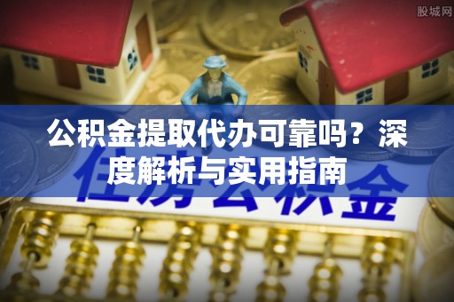 右江公积金提取代办可靠吗？深度解析与实用指南