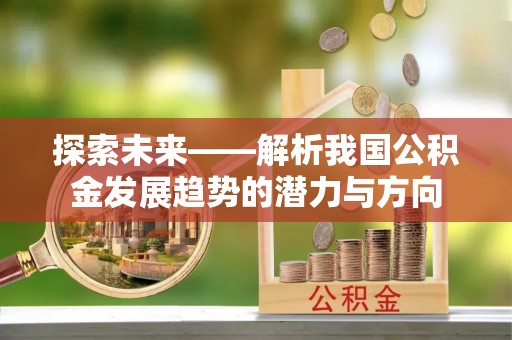 右江探索未来——解析我国公积金发展趋势的潜力与方向