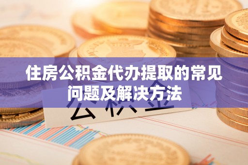 右江住房公积金代办提取的常见问题及解决方法