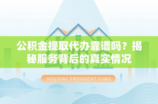 右江公积金提取代办靠谱吗？揭秘服务背后的真实情况