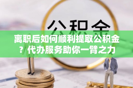 右江离职后如何顺利提取公积金？代办服务助你一臂之力