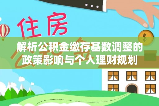 右江解析公积金缴存基数调整的政策影响与个人理财规划
