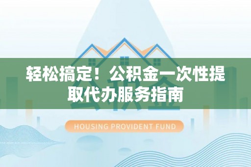 右江轻松搞定！公积金一次性提取代办服务指南