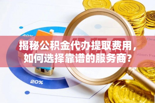 右江揭秘公积金代办提取费用，如何选择靠谱的服务商？