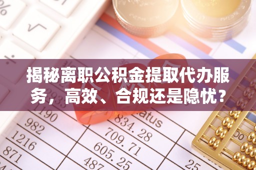 右江揭秘离职公积金提取代办服务，高效、合规还是隐忧？