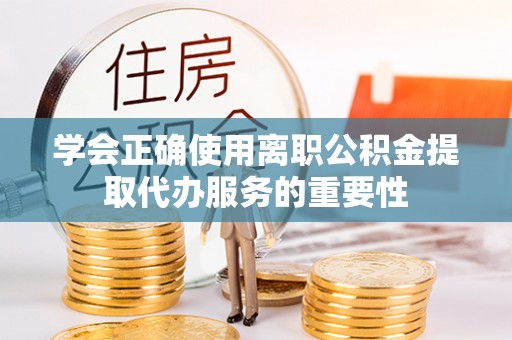右江学会正确使用离职公积金提取代办服务的重要性