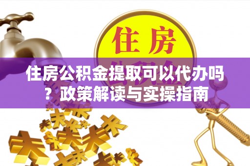 右江住房公积金提取可以代办吗？政策解读与实操指南
