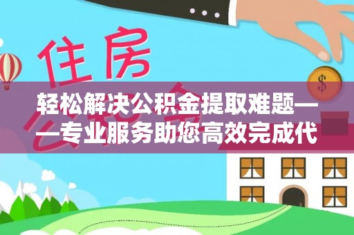 右江轻松解决公积金提取难题——专业服务助您高效完成代办公积金提取