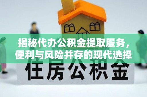 右江揭秘代办公积金提取服务，便利与风险并存的现代选择