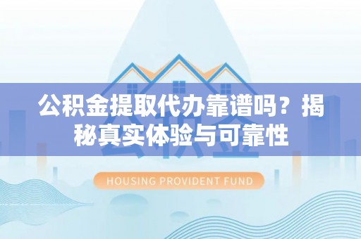 右江公积金提取代办靠谱吗？揭秘真实体验与可靠性