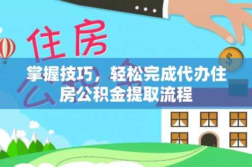 右江掌握技巧，轻松完成代办住房公积金提取流程