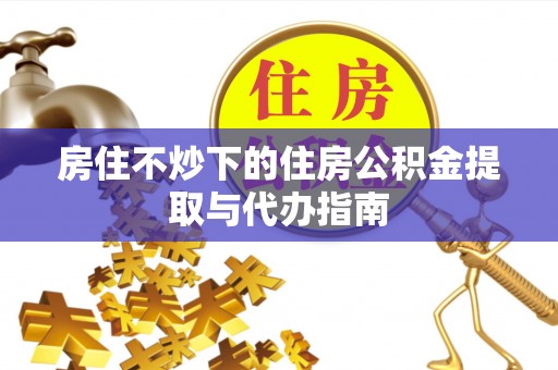 右江房住不炒下的住房公积金提取与代办指南