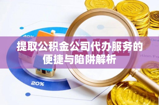 右江提取公积金公司代办服务的便捷与陷阱解析