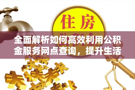 右江全面解析如何高效利用公积金服务网点查询，提升生活便利性