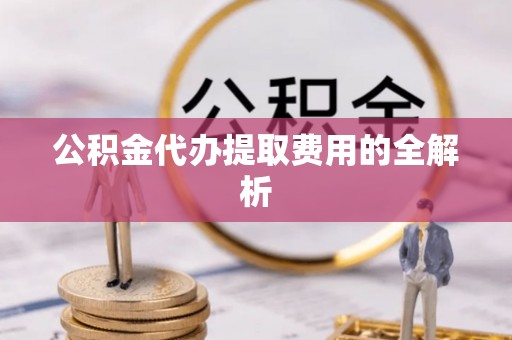 右江公积金代办提取费用的全解析