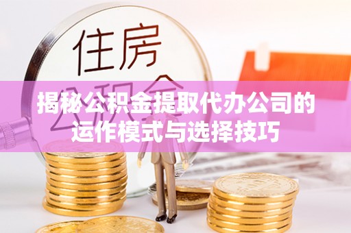右江揭秘公积金提取代办公司的运作模式与选择技巧