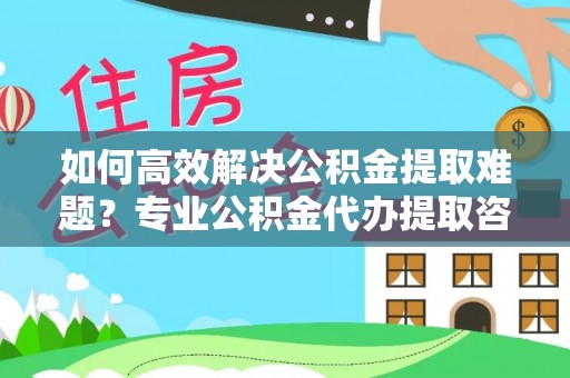 右江如何高效解决公积金提取难题？专业公积金代办提取咨询服务来助力