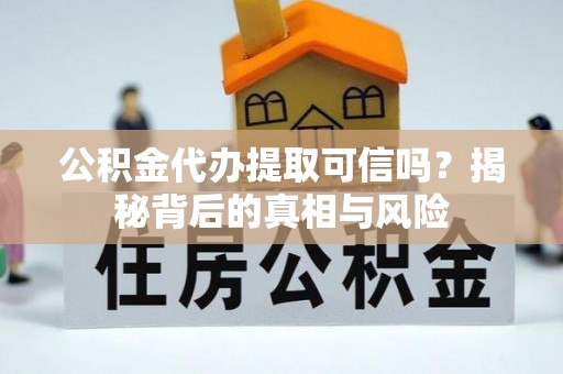 右江公积金代办提取可信吗？揭秘背后的真相与风险