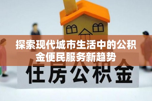 右江探索现代城市生活中的公积金便民服务新趋势
