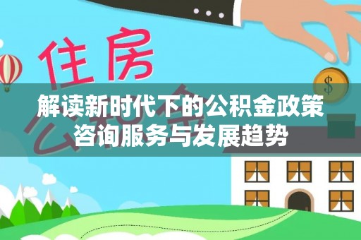 右江解读新时代下的公积金政策咨询服务与发展趋势