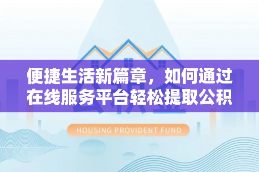 右江便捷生活新篇章，如何通过在线服务平台轻松提取公积金