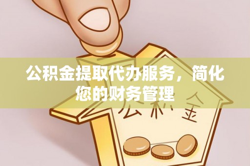 右江公积金提取代办服务，简化您的财务管理