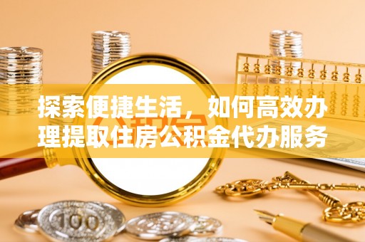 右江探索便捷生活，如何高效办理提取住房公积金代办服务