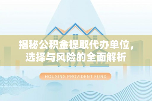 右江揭秘公积金提取代办单位，选择与风险的全面解析