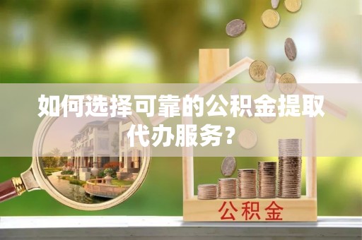 右江如何选择可靠的公积金提取代办服务？