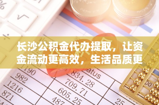 右江长沙公积金代办提取，让资金流动更高效，生活品质更优越