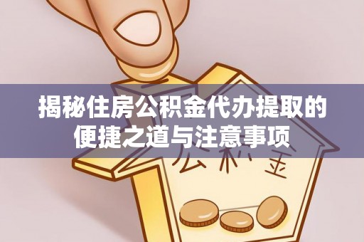右江揭秘住房公积金代办提取的便捷之道与注意事项