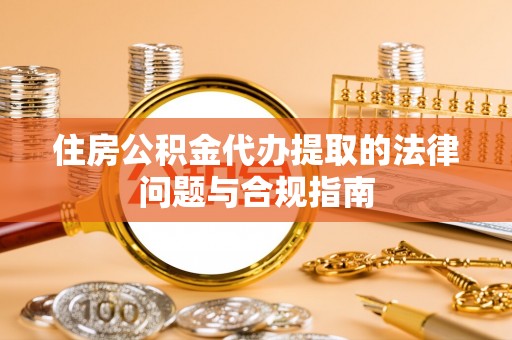 右江住房公积金代办提取的法律问题与合规指南