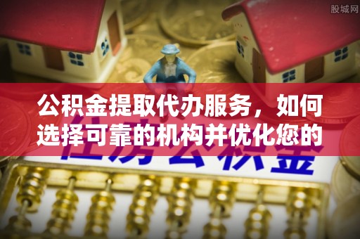 右江公积金提取代办服务，如何选择可靠的机构并优化您的财务规划