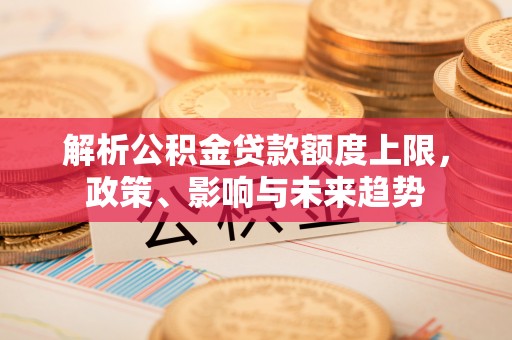 右江解析公积金贷款额度上限，政策、影响与未来趋势