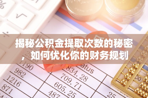 右江揭秘公积金提取次数的秘密，如何优化你的财务规划