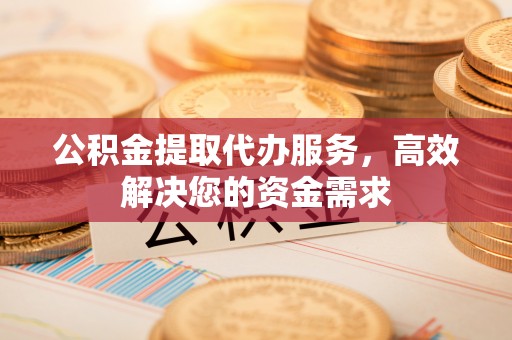 右江公积金提取代办服务，高效解决您的资金需求