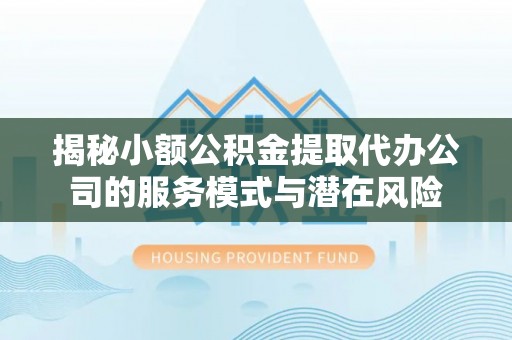 右江揭秘小额公积金提取代办公司的服务模式与潜在风险