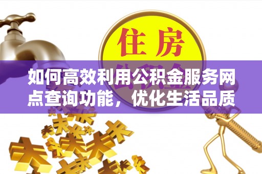 右江如何高效利用公积金服务网点查询功能，优化生活品质
