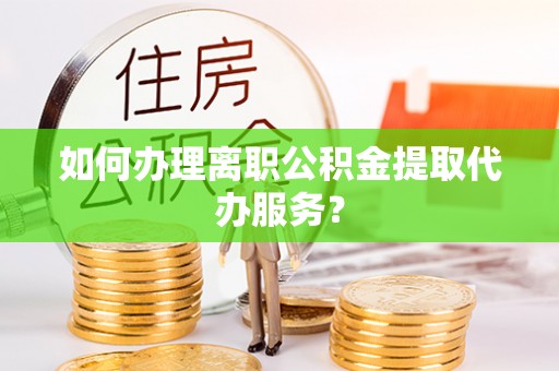 右江如何办理离职公积金提取代办服务？