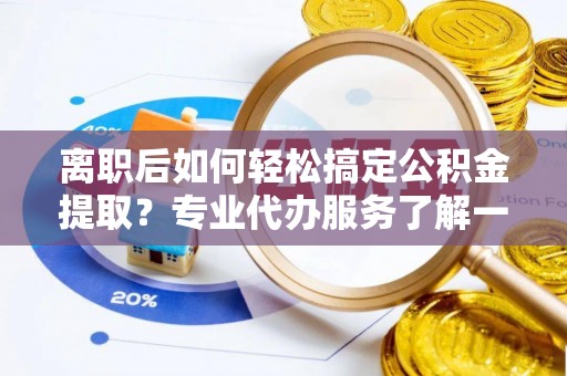 右江离职后如何轻松搞定公积金提取？专业代办服务了解一下