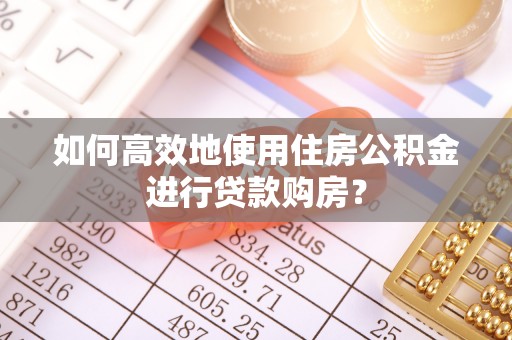 右江如何高效地使用住房公积金进行贷款购房？