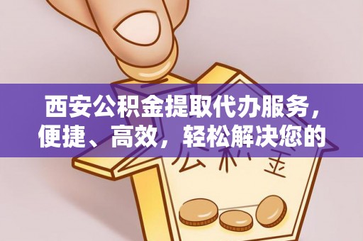 右江西安公积金提取代办服务，便捷、高效，轻松解决您的资金需求