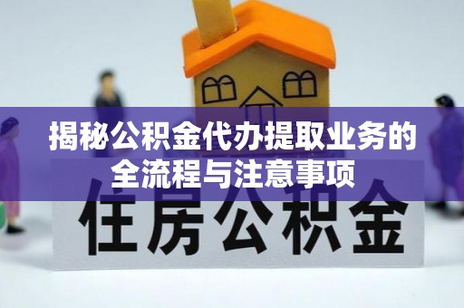 右江揭秘公积金代办提取业务的全流程与注意事项