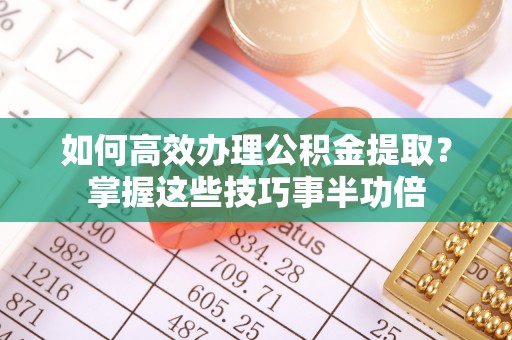 右江如何高效办理公积金提取？掌握这些技巧事半功倍