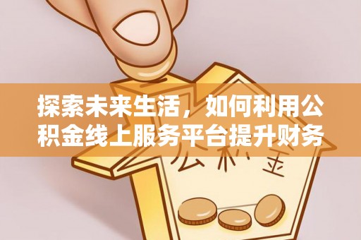 右江探索未来生活，如何利用公积金线上服务平台提升财务效率