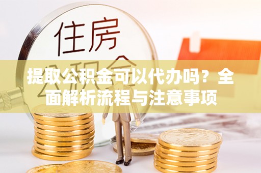 右江提取公积金可以代办吗？全面解析流程与注意事项