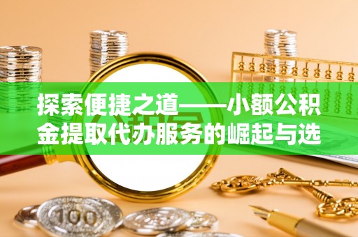 右江探索便捷之道——小额公积金提取代办服务的崛起与选择
