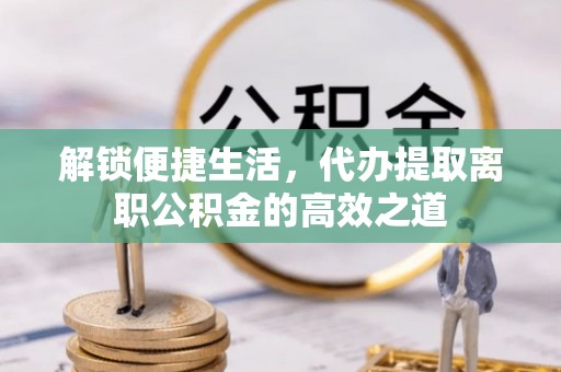 右江解锁便捷生活，代办提取离职公积金的高效之道