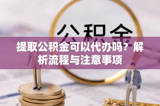 右江提取公积金可以代办吗？解析流程与注意事项